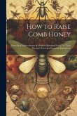 How to Raise Comb Honey: Describing Improvements in Methods Resulting From Ten Years Practical Work, and Extensive Experiment