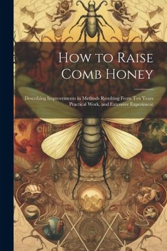 How to Raise Comb Honey: Describing Improvements in Methods Resulting From Ten Years Practical Work, and Extensive Experiment - Anonymous