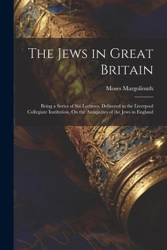 The Jews in Great Britain: Being a Series of Six Lectures, Delivered in the Liverpool Collegiate Institution, On the Antiquities of the Jews in E - Margoliouth, Moses