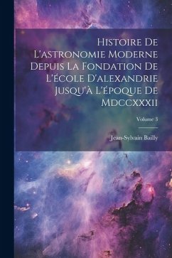 Histoire De L'astronomie Moderne Depuis La Fondation De L'école D'alexandrie Jusqu'à L'époque De Mdccxxxii; Volume 3 - Bailly, Jean-Sylvain