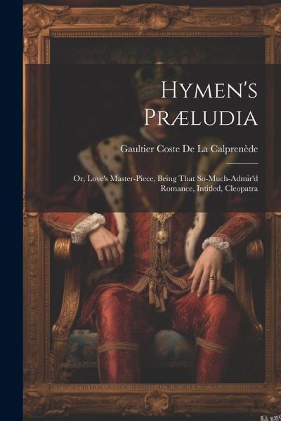 Hymen's Præludia: Or, Love's Master-Piece, Being That So-Much-Admir'd Romance, Intitled, Cleopatra Hymen's Præludia: Or, Love's Master-Piece, Being That So-Much-Admir'd Romance, Intitled, Cleopatra