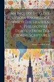 An Inquiry Into The Religious Knowledge Which The Heathen Philosophers Derived From The Jewish Scriptures