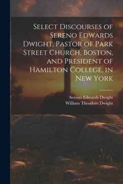 Select Discourses of Sereno Edwards Dwight, Pastor of Park Street Church, Boston, and President of Hamilton College, in New York - Dwight, Sereno Edwards; Dwight, William Theodore