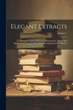 Elegant Extracts: Being A Copious Selection Of Instructive, Moral And Entertaining Passages From The Most Eminent Prose Writers; Volume - Anonymous