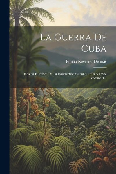 La Guerra De Cuba: Reseña Histórica De La Insurrection Cubana, 1895 A 1898, Volume 4... La Guerra De Cuba: Reseña Histórica De La Insurrection Cubana, 1895 A 1898, Volume 4...