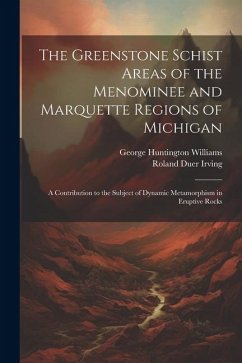 The Greenstone Schist Areas of the Menominee and Marquette Regions of Michigan: A Contribution to the Subject of Dynamic Metamorphism in Eruptive Rock - Williams, George Huntington; Irving, Roland Duer