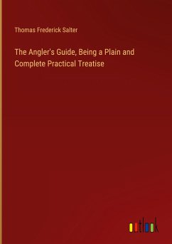 The Angler's Guide, Being a Plain and Complete Practical Treatise - Salter, Thomas Frederick