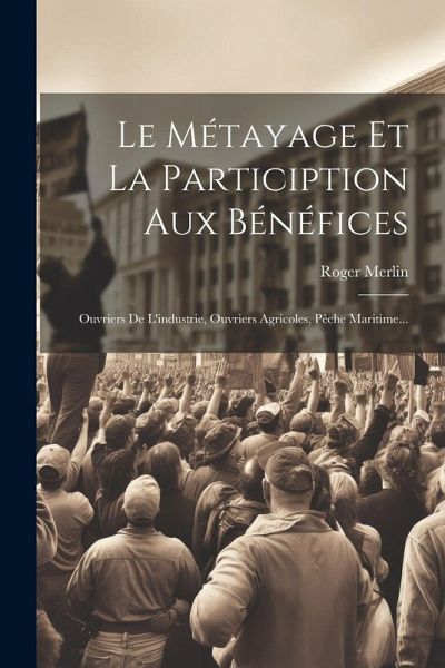 Le Métayage Et La Particiption Aux Bénéfices: Ouvriers De L'industrie, Ouvriers Agricoles, Pêche Maritime... Le Métayage Et La Particiption Aux Bénéfices: Ouvriers De L'industrie, Ouvriers Agricoles, Pêche Maritime...