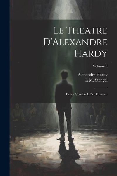 Le Theatre D'Alexandre Hardy: Erster Neudruck Der Dramen; Volume 3 Le Theatre D'Alexandre Hardy: Erster Neudruck Der Dramen; Volume 3