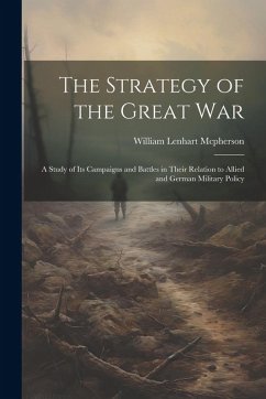 The Strategy of the Great War: A Study of Its Campaigns and Battles in Their Relation to Allied and German Military Policy - Mcpherson, William Lenhart