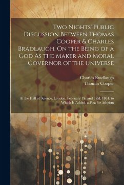 Two Nights' Public Discussion Between Thomas Cooper & Charles Bradlaugh, On the Being of a God As the Maker and Moral Governor of the Universe - Cooper, Thomas; Bradlaugh, Charles