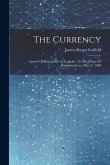 The Currency: Speech Of Hon. James A. Garfield ... In The House Of Representatives, May 15, 1868 The Currency: Speech Of Hon. James A. Garfield ... In The House Of Representatives, May 15, 1868