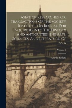 Asiatick Researches, Or, Transactions Of The Society Instituted In Bengal, For Inquiring Into The History And Antiquities, The Arts, Sciences, And Lit