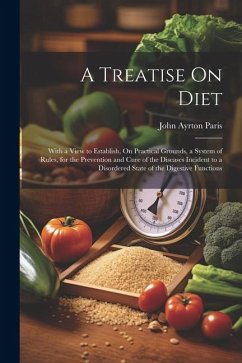 A Treatise On Diet: With a View to Establish, On Practical Grounds, a System of Rules, for the Prevention and Cure of the Diseases Inciden - Paris, John Ayrton