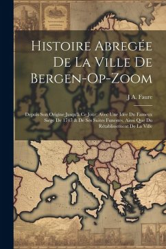 Histoire Abregée De La Ville De Bergen-Op-Zoom: Depuis Son Origine Jusqu'à Ce Jour; Avec Une Idée Du Fameux Siége De 1747 & De Ses Suites Funestes, Ai - Faure, J. A.