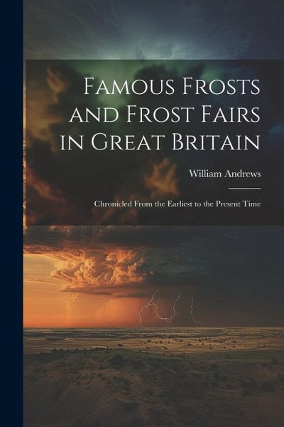 Famous Frosts and Frost Fairs in Great Britain: Chronicled From the Earliest to the Present Time Famous Frosts and Frost Fairs in Great Britain: Chronicled From the Earliest to the Present Time