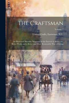 The Craftsman: An Illustrated Monthly Magazine in the Interest of Better Art, Better Work, and a Better and More Reasonable Way of Li