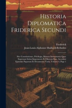 Historia Diplomatica Friderica Secundi: Sive Constitutiones, Privilegia, Manata Instrumenta Quae Supersunt Istitus Imperatoris Et Filiorum Ejus. Acced - Frederick; Huillard-Bréholles, Jean-Louis-Alphonse