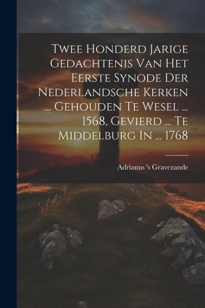 Twee Honderd Jarige Gedachtenis Van Het Eerste Synode Der Nederlandsche Kerken ... Gehouden Te Wesel ... 1568, Gevierd ... Te Middelburg In ... 1768
