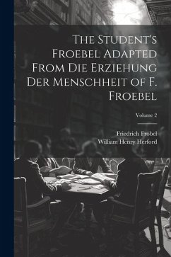 The Student's Froebel Adapted From Die Erziehung Der Menschheit of F. Froebel; Volume 2 - Fröbel, Friedrich; Herford, William Henry