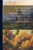 Antiquités Et Chroniques Percheronnes Ou Recherches Sur L'histoire ...du Perche, Et Pays Limitrophes...