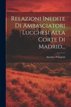 Relazioni Inedite Di Ambasciatori Lucchesi Alla Corte Di Madrid... - Pellegrini, Amedeo