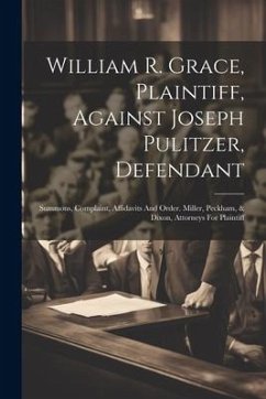 William R. Grace, Plaintiff, Against Joseph Pulitzer, Defendant: Summons, Complaint, Affidavits And Order. Miller, Peckham, & Dixon, Attorneys For Pla - Anonymous