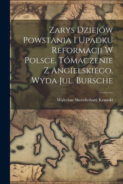 Zarys dziejów powstania i upadku reformacji w Polsce. Tómaczenie z angielskiego. Wyda Jul. Bursche