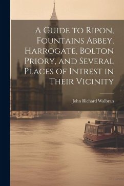 A Guide to Ripon, Fountains Abbey, Harrogate, Bolton Priory, and Several Places of Intrest in Their Vicinity - Walbran, John Richard