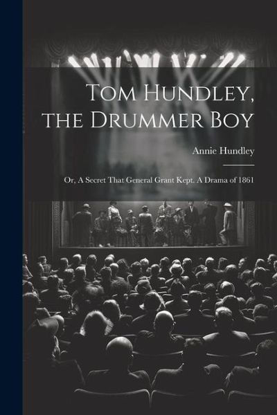 Tom Hundley, the Drummer boy; or, A Secret That General Grant Kept. A Drama of 1861 Tom Hundley, the Drummer boy; or, A Secret That General Grant Kept. A Drama of 1861