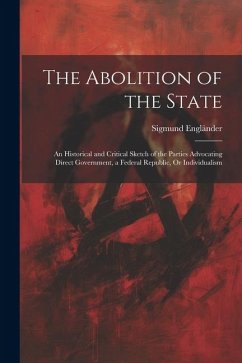 The Abolition of the State: An Historical and Critical Sketch of the Parties Advocating Direct Government, a Federal Republic, Or Individualism - Engländer, Sigmund