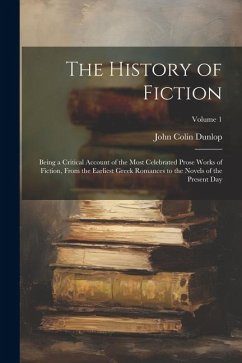 The History of Fiction: Being a Critical Account of the Most Celebrated Prose Works of Fiction, From the Earliest Greek Romances to the Novels - Dunlop, John Colin