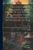 Condition In Philippine Islands. Report Of The Special Mission To The Philippine Islands To The Secretary Of War