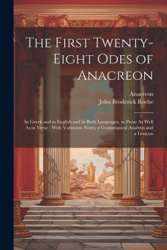 The First Twenty-Eight Odes of Anacreon: In Greek and in English and in Both Languages, in Prose As Well As in Verse: With Variorum Notes, a Grammatic - Anacreon; Roche, John Broderick