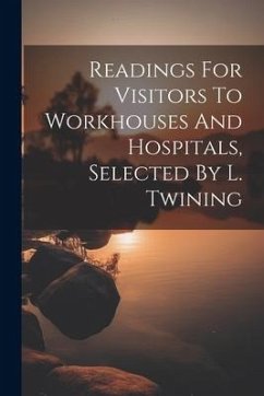 Readings For Visitors To Workhouses And Hospitals, Selected By L. Twining - Anonymous