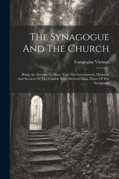 The Synagogue And The Church: Being An Attempt To Show That The Government, Ministers And Services Of The Church Were Derived From Those Of The Syna - Vitringa, Campegius