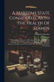 A Maritime State Considered, As To The Health Of Seamen: With Effectual Means For Rendering The Situation Of That Valuable Class Of People More Comfor A Maritime State Considered, As To The Health Of Seamen: With Effectual Means For Rendering The Situation Of That Valuable Class Of People More Comfor