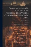 Guida Metodica Di Napoli E Suoi Contorni Per Vedere Con Nuovo Metodo La Cittá: Adorna Di Pianta E Vedute Litografate...