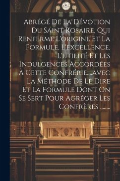 Abrégé De La Dévotion Du Saint Rosaire, Qui Renferme L'origine Et La Formule, L'excellence, L'utilité Et Les Indulgences Accordées À Cette Confrérie.. - Anonymous