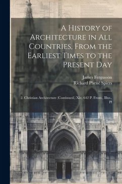 A History of Architecture in All Countries, From the Earliest Times to the Present Day: 2. Christian Architecture (Continued.) Xiv, 642 P. Front., Ill - Fergusson, James; Spiers, Richard Phené