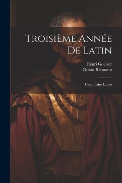 Troisième Année De Latin: Grammaire Latine - Riemann, Othon; Goelzer, Henri