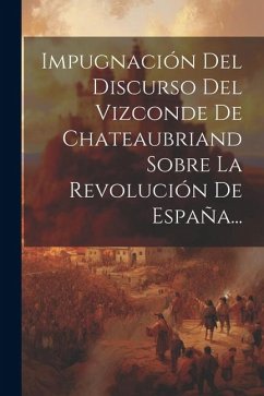 Impugnación Del Discurso Del Vizconde De Chateaubriand Sobre La Revolución De España... - Anonymous