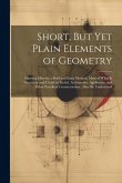 Short, But Yet Plain Elements of Geometry: Shewing How by a Brief and Easie Method, Most of What Is Necessary and Useful in Euclid, Archimedes, Apollo