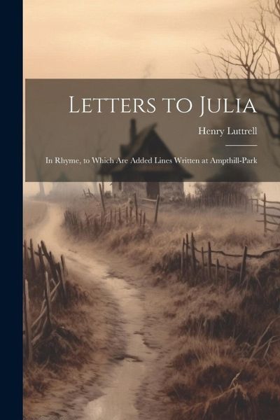 Letters to Julia: In Rhyme, to Which Are Added Lines Written at Ampthill-Park Letters to Julia: In Rhyme, to Which Are Added Lines Written at Ampthill-Park