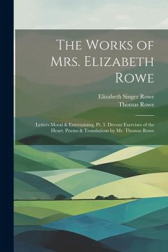 The Works of Mrs. Elizabeth Rowe: Letters Moral & Entertaining, Pt. 3. Devout Exercises of the Heart. Poems & Translations by Mr. Thomas Rowe - Rowe, Elizabeth Singer; Rowe, Thomas