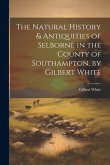 The Natural History & Antiquities of Selborne in the County of Southampton, by Gilbert White