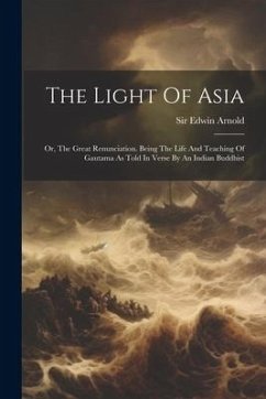 The Light Of Asia: Or, The Great Renunciation. Being The Life And Teaching Of Gautama As Told In Verse By An Indian Buddhist - Arnold, Edwin