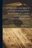 A Treatise on Stock and Stockholders, Bonds, Mortgages and General Corporation Law; Volume 1