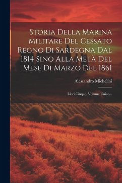 Storia Della Marina Militare Del Cessato Regno Di Sardegna Dal 1814 Sino Alla Metà Del Mese Di Marzo Del 1861: Libri Cinque. Volume Unico... - Michelini, Alessandro