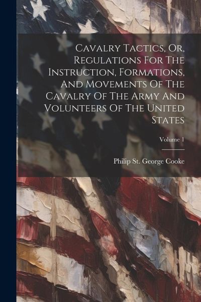 Cavalry Tactics, Or, Regulations For The Instruction, Formations, And Movements Of The Cavalry Of The Army And Volunteers Of The United States; Volume Cavalry Tactics, Or, Regulations For The Instruction, Formations, And Movements Of The Cavalry Of The Army And Volunteers Of The United States; Volume